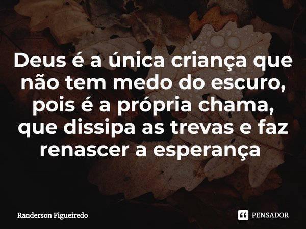 Deus é a única criança que não tem medo do escuro, pois é a própria chama, que dissipa as trevas e faz renascer a esperança ⁠... Frase de Randerson Figueiredo.
