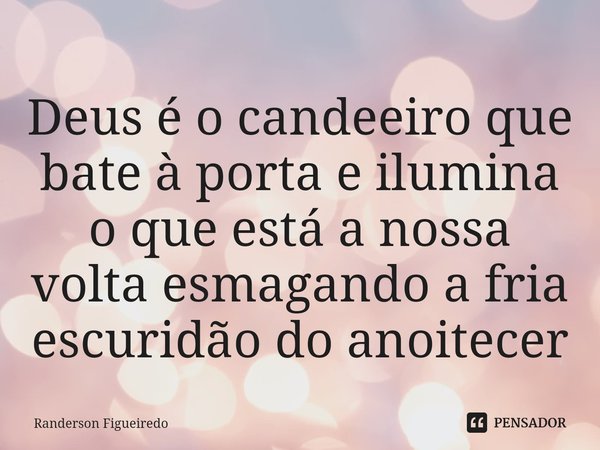 ⁠⁠Deus é o candeeiro que bate à porta e ilumina o que está a nossa volta esmagando a fria escuridão do anoitecer... Frase de Randerson Figueiredo.