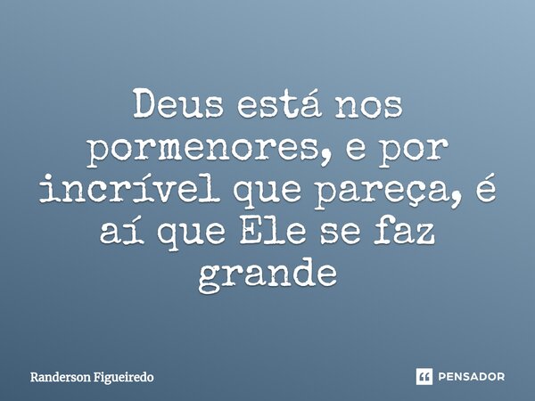 ⁠Deus está nos pormenores, e por incrível que pareça, é aí que Ele se faz grande... Frase de Randerson Figueiredo.