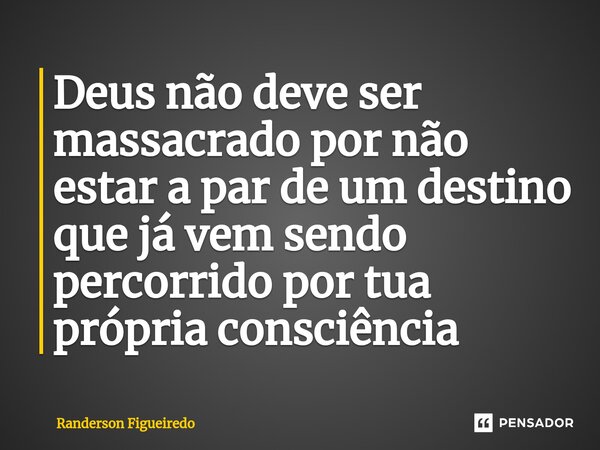 ⁠Deus não deve ser massacrado por não estar a par de um destino que já vem sendo percorrido por tua própria consciência... Frase de Randerson Figueiredo.