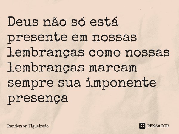 ⁠Deus não só está presente em nossas lembranças como nossas lembranças marcam sempre sua imponente presença... Frase de Randerson Figueiredo.