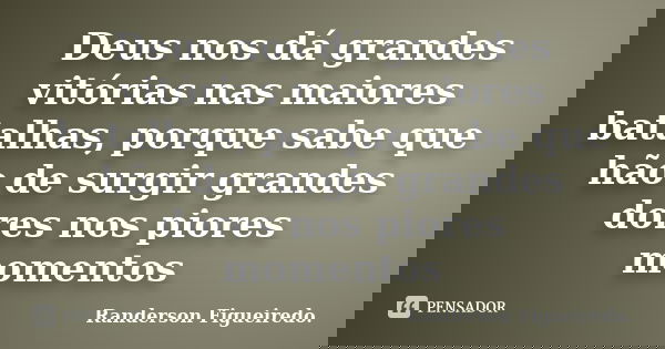 Deus nos dá grandes vitórias nas maiores batalhas, porque sabe que hão de surgir grandes dores nos piores momentos... Frase de Randerson Figueiredo.