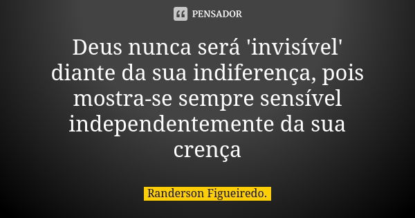 Deus nunca será 'invisível' diante da sua indiferença, pois mostra-se sempre sensível independentemente da sua crença... Frase de Randerson Figueiredo.