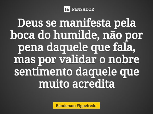 ⁠Deus se manifesta pela boca do humilde, não por pena daquele que fala, mas por validar o nobre sentimento daquele que muito acredita... Frase de Randerson Figueiredo.