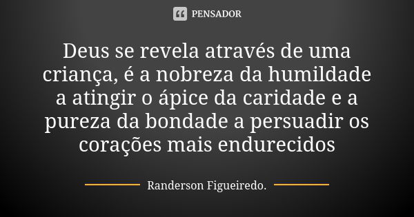 Deus se revela através de uma criança, é a nobreza da humildade a atingir o ápice da caridade e a pureza da bondade a persuadir os corações mais endurecidos... Frase de Randerson Figueiredo.