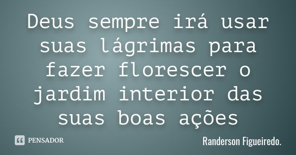 Deus sempre irá usar suas lágrimas para fazer florescer o jardim interior das suas boas ações... Frase de Randerson Figueiredo.