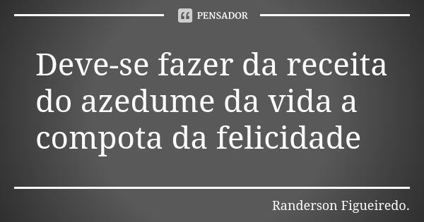 Deve-se fazer da receita do azedume da vida a compota da felicidade... Frase de Randerson Figueiredo.