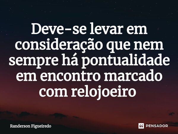 Deve-se levar em consideração que nem sempre há pontualidade em encontro marcado com relojoeiro ⁠... Frase de Randerson Figueiredo.