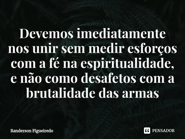 ⁠Devemos imediatamente nos unir sem medir esforços com a fé na espiritualidade, e não como desafetos com a brutalidade das armas... Frase de Randerson Figueiredo.