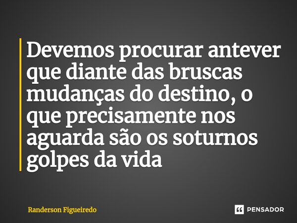 ⁠Devemos procurar antever que diante das bruscas mudanças do destino, o que precisamente nos aguarda são os soturnos golpes da vida... Frase de Randerson Figueiredo.