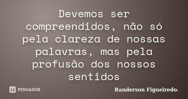 Devemos ser compreendidos, não só pela clareza de nossas palavras, mas pela profusão dos nossos sentidos... Frase de Randerson Figueiredo.