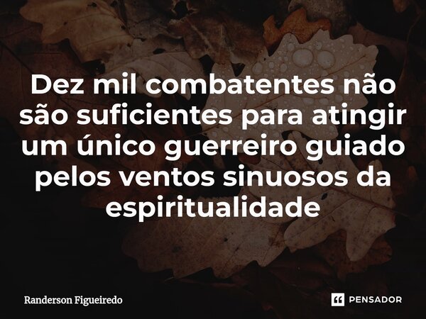 Dez mil combatentes não são suficientes para atingir um único guerreiro guiado pelos ventos sinuosos ⁠da espiritualidade... Frase de Randerson Figueiredo.