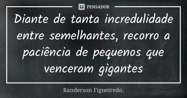 Diante de tanta incredulidade entre semelhantes, recorro a paciência de pequenos que venceram gigantes... Frase de Randerson Figueiredo.