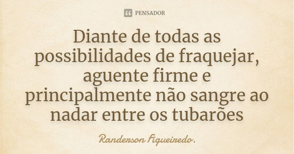 Diante de todas as possibilidades de fraquejar, aguente firme e principalmente não sangre ao nadar entre os tubarões... Frase de Randerson Figueiredo.