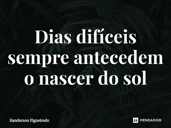 Dias difíceis sempre antecedem o nascer do sol... Frase de Randerson Figueiredo.