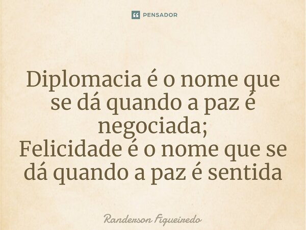 ⁠Diplomacia é o nome que se dá quando a paz é negociada; Felicidade é o nome que se dá quando a paz é sentida... Frase de Randerson Figueiredo.