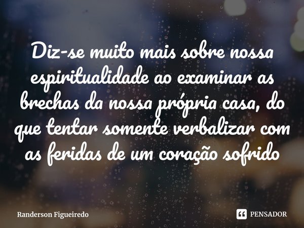 Diz-se muito mais sobre nossa espiritualidade ao examinar as brechas da nossa própria casa, do que tentar⁠ somente verbalizar com as feridas de um coração sofri... Frase de Randerson Figueiredo.