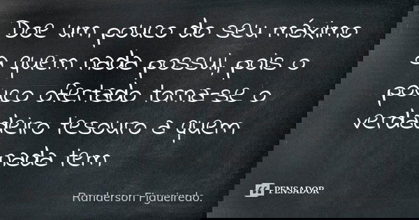 Doe um pouco do seu máximo a quem nada possui, pois o pouco ofertado torna-se o verdadeiro tesouro a quem nada tem... Frase de Randerson Figueiredo.