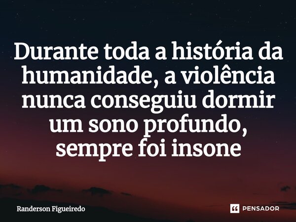 Durante toda a história da humanidade, a violência nunca conseguiu dormir um sono profundo, sempre foi insone... Frase de Randerson Figueiredo.