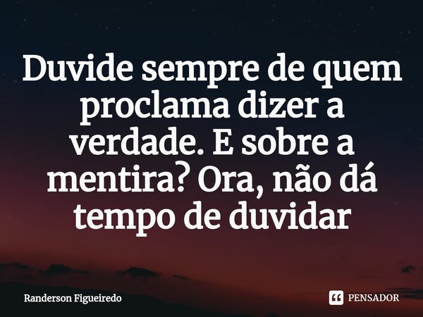 ⁠Duvide sempre de quem proclama dizer a verdade. E sobre a mentira? Ora, não dá tempo de duvidar... Frase de Randerson Figueiredo.