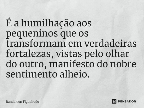 É a humilhação aos pequeninos que⁠ os transformam em verdadeiras fortalezas, vistas pelo olhar do outro, manifesto do nobre sentimento alheio.... Frase de Randerson Figueiredo.