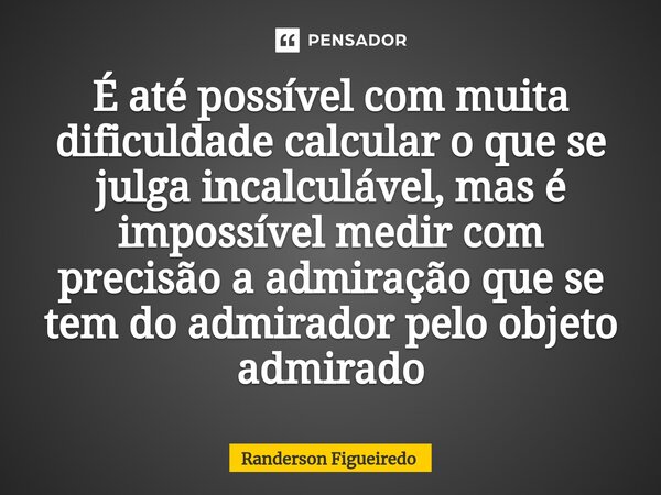 ⁠É até possível com muita dificuldade calcular o que se julga incalculável, mas é impossível medir com precisão a admiração que se tem do admirador pelo objeto ... Frase de Randerson Figueiredo.