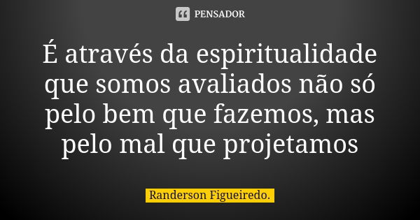 É através da espiritualidade que somos avaliados não só pelo bem que fazemos, mas pelo mal que projetamos... Frase de Randerson Figueiredo.