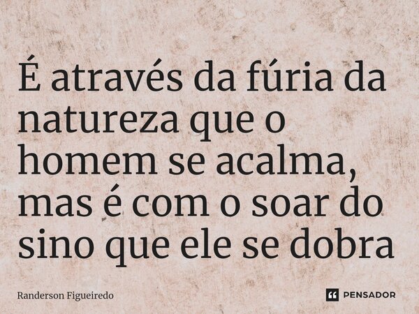 É através da fúria da natureza que o homem se acalma, mas é com o soar do sino que ele se dobra⁠... Frase de Randerson Figueiredo.