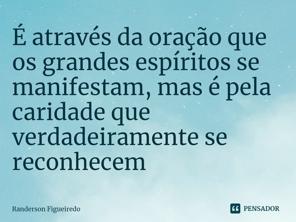 ⁠É através da oração que os grandes espíritos se manifestam, mas é pela caridade que verdadeiramente se reconhecem... Frase de Randerson Figueiredo.