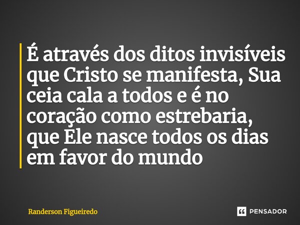 É através dos ditos invisíveis que ⁠Cristo se manifesta, Sua ceia cala a todos e é no coração como estrebaria, que Ele nasce todos os dias em favor do mundo... Frase de Randerson Figueiredo.