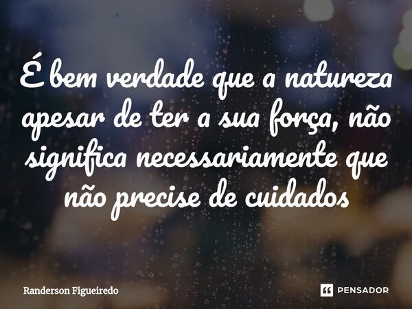É bem verdade que a natureza apesar de ter a sua força, ⁠não significa necessariamente que não precise de cuidados... Frase de Randerson Figueiredo.