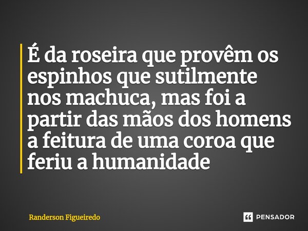 É da roseira que provêm os espinhos que sutilmente nos machuca, mas foi a partir das mãos dos homens ⁠a feitura de uma coroa que feriu a humanidade... Frase de Randerson Figueiredo.