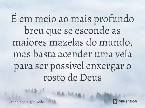 ⁠É em meio ao mais profundo breu que se esconde as maiores mazelas do mundo, mas basta acender uma vela para ser possível enxergar o rosto de Deus... Frase de Randerson Figueiredo.