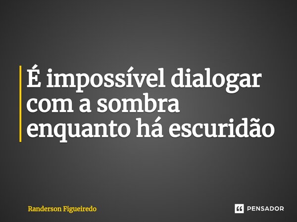 É impossível dialogar com a sombra enquanto há escuridão ⁠... Frase de Randerson Figueiredo.