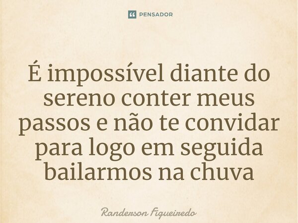 ⁠É impossível diante do sereno conter meus passos e não te convidar para logo em seguida bailarmos na chuva... Frase de Randerson Figueiredo.