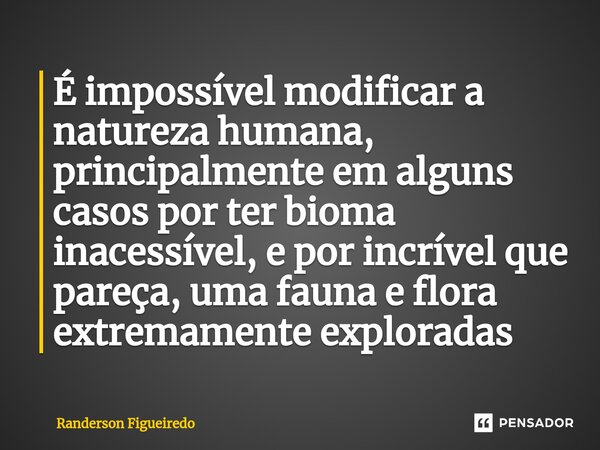 ⁠⁠É impossível modificar a natureza humana, principalmente em alguns casos por ter bioma inacessível, e por incrível que pareça, uma fauna e flora extremamente ... Frase de Randerson Figueiredo.