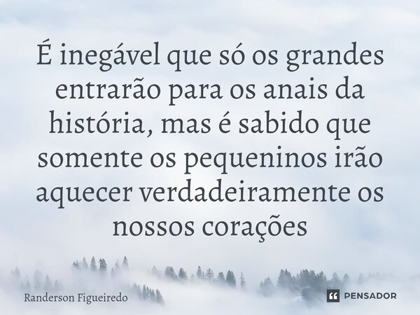 ⁠É inegável que só os grandes entrarão para os anais da história, mas é sabido que somente os pequeninos irão aquecer verdadeiramente os nossos corações... Frase de Randerson Figueiredo.