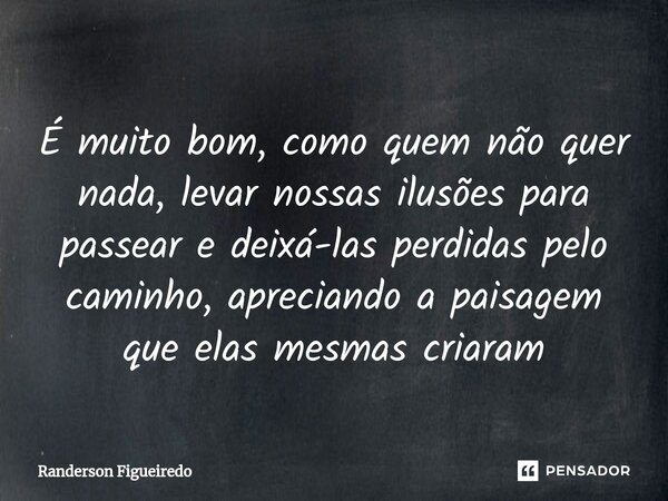 ⁠É muito bom, como quem não quer nada, levar nossas ilusões para passear e deixá-las perdidas pelo caminho, apreciando a paisagem que elas mesmas criaram... Frase de Randerson Figueiredo.