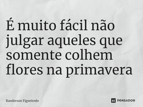 É muito fácil não julgar aqueles que somente colhem flores na primavera... Frase de Randerson Figueiredo.