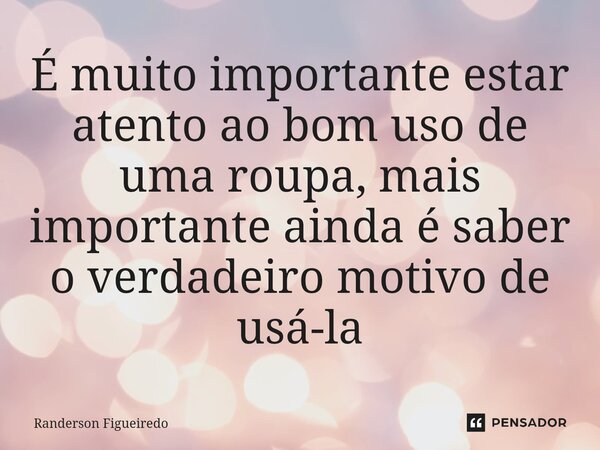 É muito importante estar atento ao bom uso de uma roupa, mais importante ainda é saber o verdadeiro motivo de usá-la... Frase de Randerson Figueiredo.
