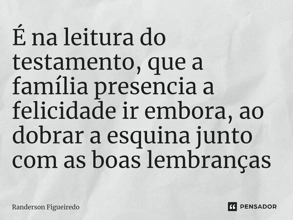 ⁠É na leitura do testamento, que a família presencia a felicidade ir embora, ao dobrar a esquina ⁠junto com as boas lembranças... Frase de Randerson Figueiredo.
