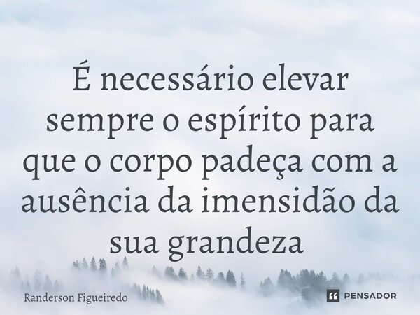 É necessário elevar sempre o espírito para que o corpo padeça com a ausência da imensidão da sua grandeza ⁠... Frase de Randerson Figueiredo.