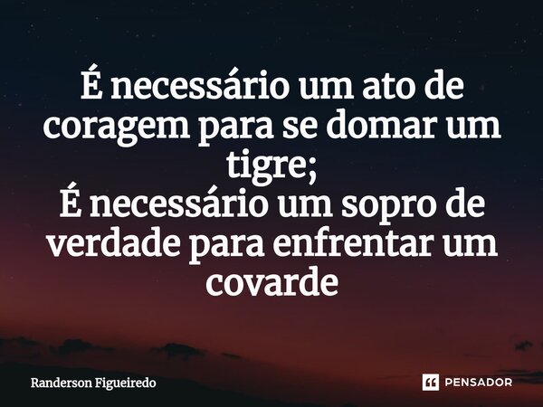 ⁠É necessário um ato de coragem para se domar um tigre; É necessário um sopro de verdade para enfrentar um covarde... Frase de Randerson Figueiredo.