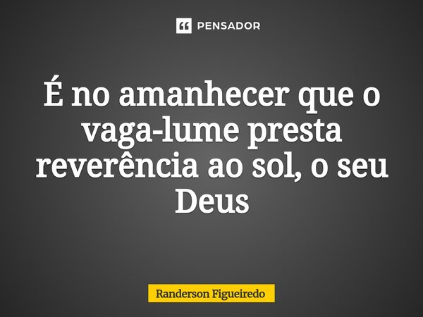 É no amanhecer que o vaga-lume presta reverência ao sol, o seu Deus⁠... Frase de Randerson Figueiredo.