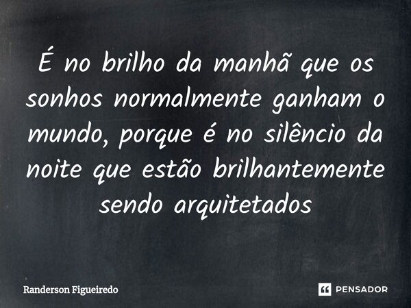 ⁠É no brilho da manhã que os sonhos normalmente ganham o mundo, porque é no silêncio da noite que estão brilhantemente sendo arquitetados... Frase de Randerson Figueiredo.