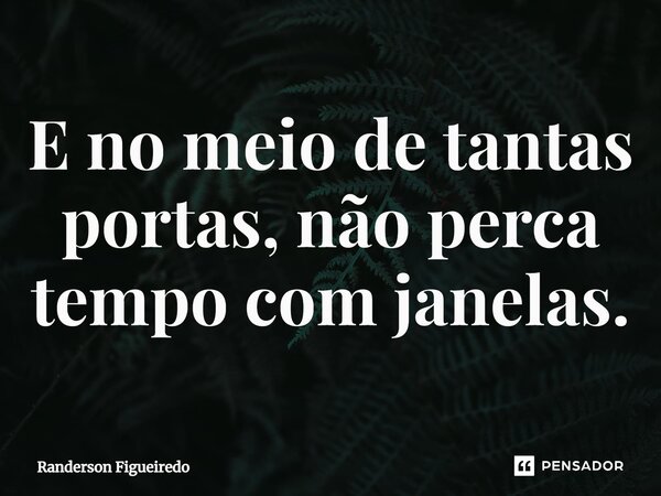 ⁠E no meio de tantas portas, não perca tempo com janelas.... Frase de Randerson Figueiredo.