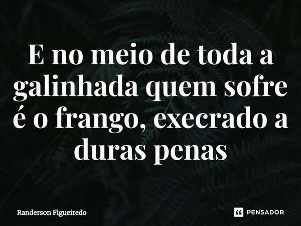 E no meio de toda a galinhada ⁠quem sofre é o frango, execrado a duras penas... Frase de Randerson Figueiredo.