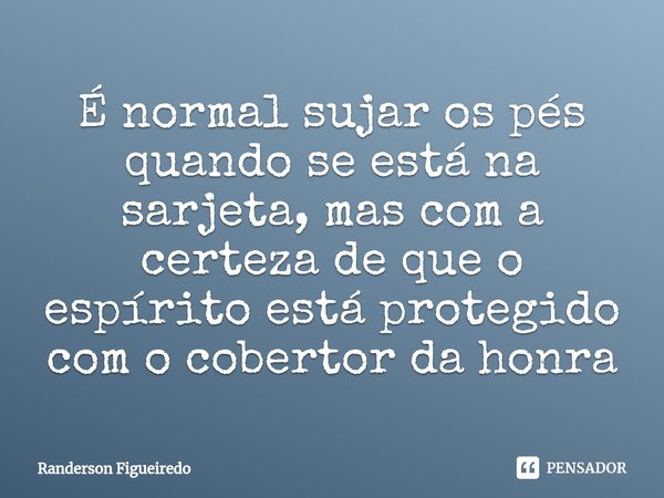 ⁠É normal sujar os pés quando se está na sarjeta, mas com a certeza de que o espírito está protegido com o cobertor da honra... Frase de Randerson Figueiredo.