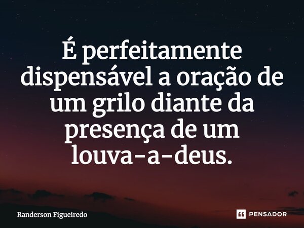 É perfeitamente dispensável a oração de um grilo diante da presença de um louva-a-deus.... Frase de Randerson Figueiredo.