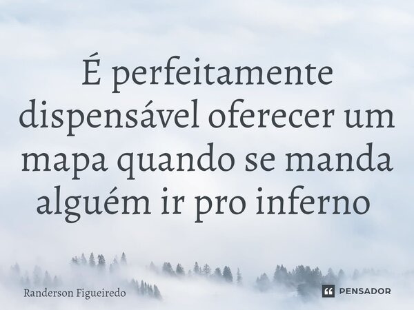 É perfeitamente dispensável oferecer um mapa quando se manda alguém ir pro inferno ⁠... Frase de Randerson Figueiredo.